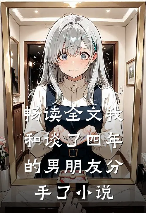 畅读全文我和谈了四年的男朋友分手了小说