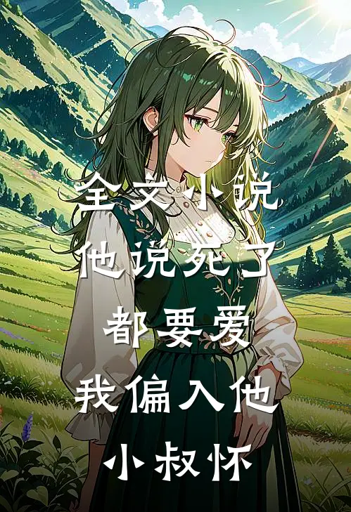 全文小说他说死了都要爱，我偏入他小叔怀