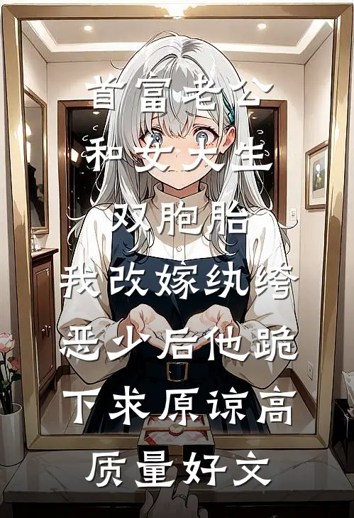 首富老公和女大生双胞胎，我改嫁纨绔恶少后他跪下求原谅高质量好文