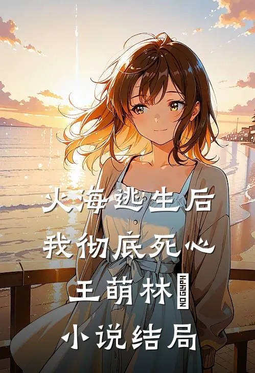 火海逃生后，我彻底死心王萌林雲小说结局
