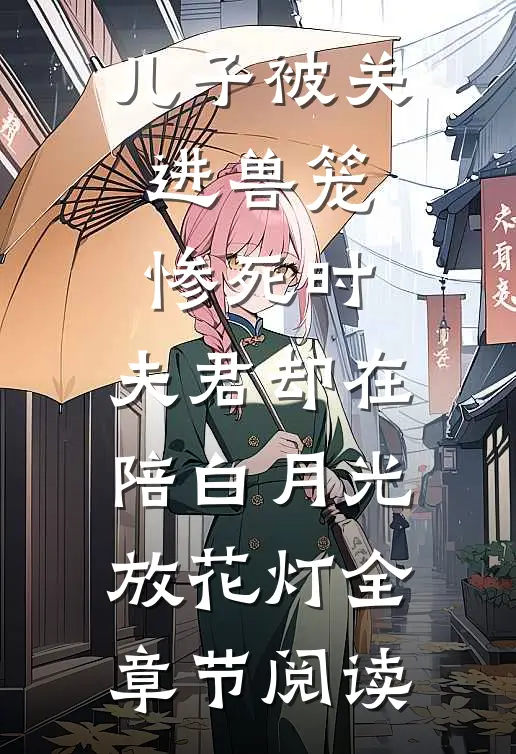 儿子被关进兽笼惨死时，夫君却在陪白月光放花灯全章节阅读