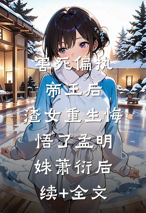 害死偏执帝王后，渣女重生悔悟了孟明姝萧衍后续+全文