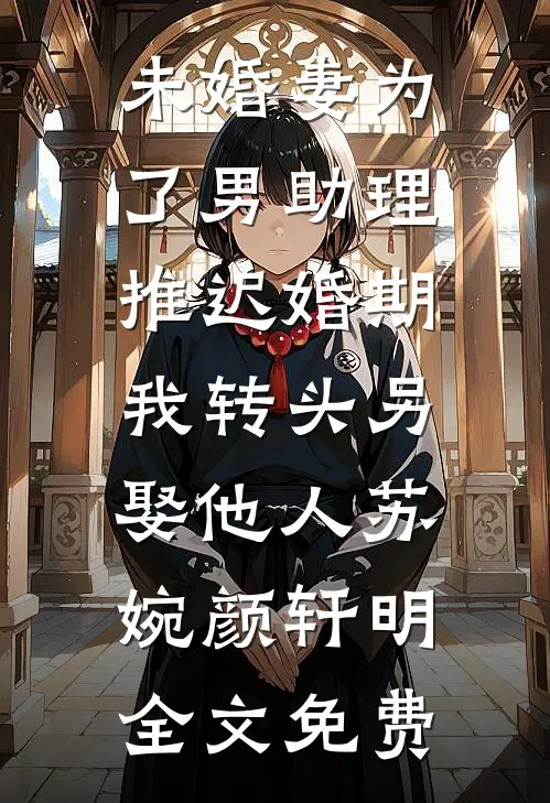未婚妻为了男助理推迟婚期，我转头另娶他人苏婉颜轩明全文免费