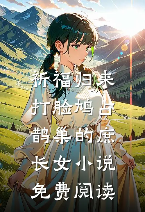 祈福归来，打脸鸠占鹊巢的庶长女小说免费阅读