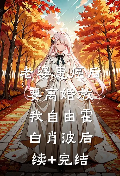 老婆患癌后，要离婚放我自由霍白肖波后续+完结