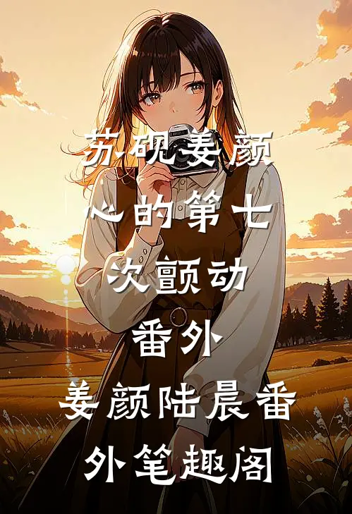 苏砚姜颜心的第七次颤动： 番外：姜颜陆晨番外笔趣阁
