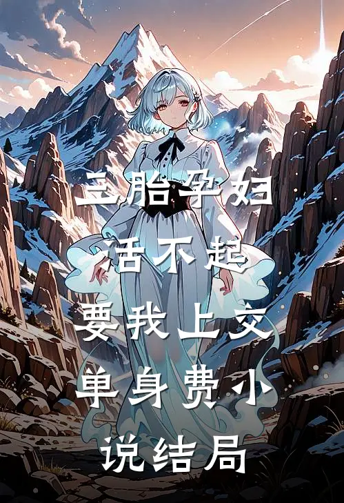 三胎孕妇活不起，要我上交单身费小说结局