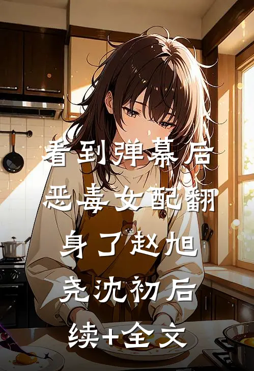 看到弹幕后，恶毒女配翻身了赵旭尧沈初后续+全文