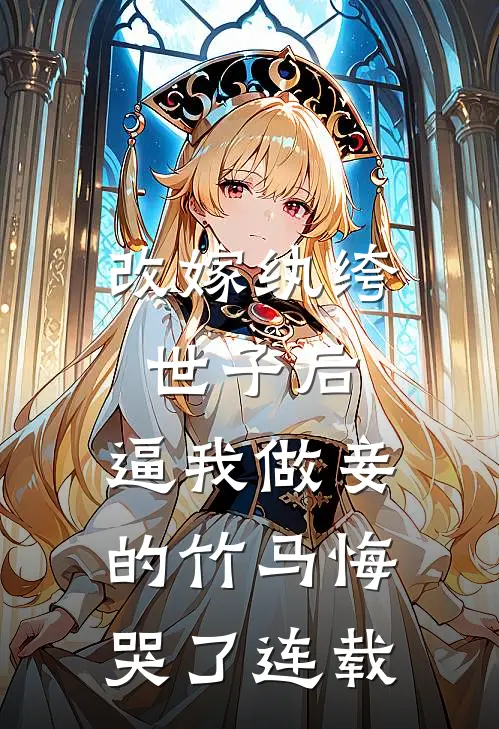 改嫁纨绔世子后，逼我做妾的竹马悔哭了连载