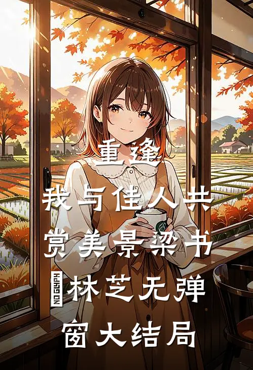 重逢：我与佳人共赏美景梁书媞林芝无弹窗大结局
