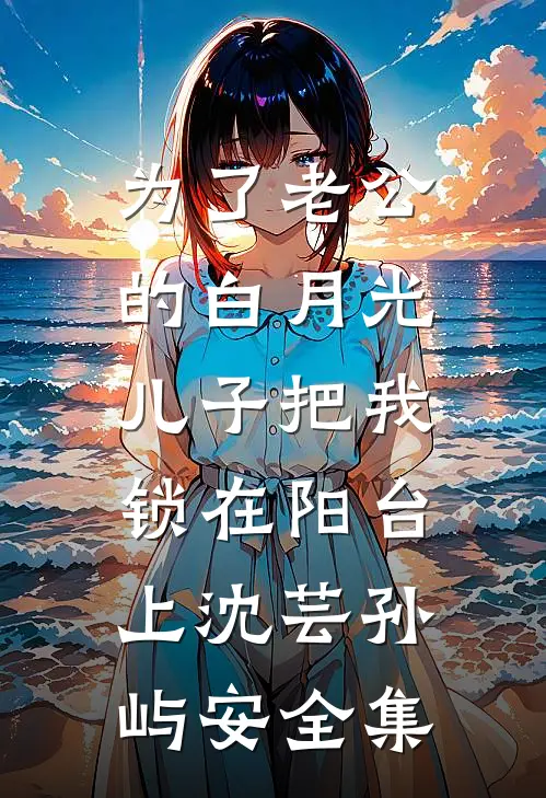为了老公的白月光，儿子把我锁在阳台上沈芸孙屿安 全集