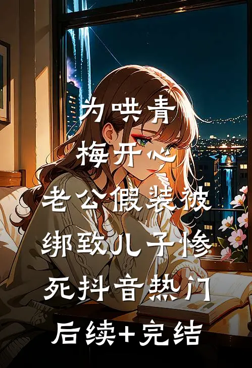 为哄青梅开心，老公假装被绑致儿子惨死抖音热门后续+完结