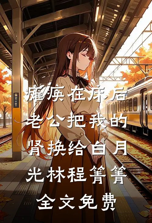 瘫痪在床后，老公把我的肾换给白月光林程箐箐全文免费