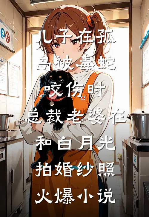 儿子在孤岛被毒蛇咬伤时，总裁老婆在和白月光拍婚纱照火爆小说