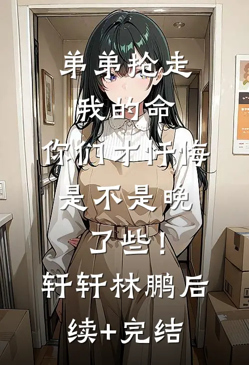 弟弟抢走我的命：你们才忏悔，是不是晚了些！轩轩林鹏后续+完结