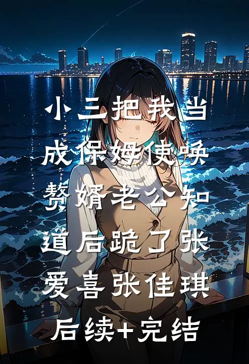 小三把我当成保姆使唤，赘婿老公知道后跪了张爱喜张佳琪后续+完结