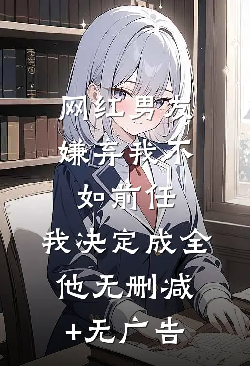 网红男友嫌弃我不如前任，我决定成全他无删减+无广告
