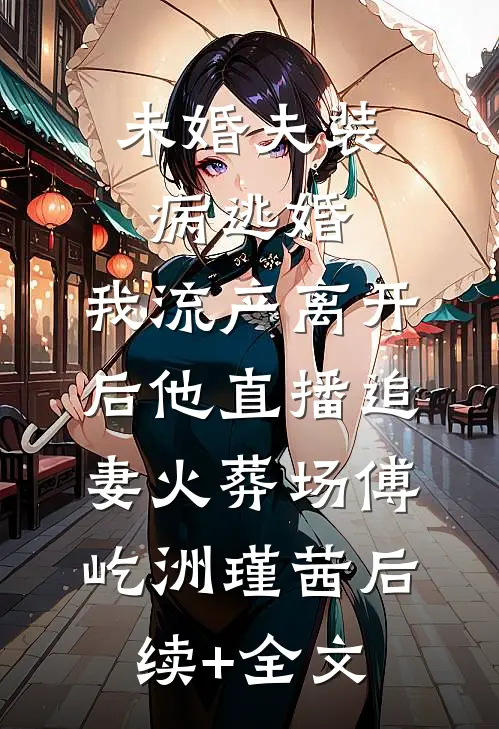 未婚夫装病逃婚，我流产离开后他直播追妻火葬场傅屹洲瑾茜后续+全文