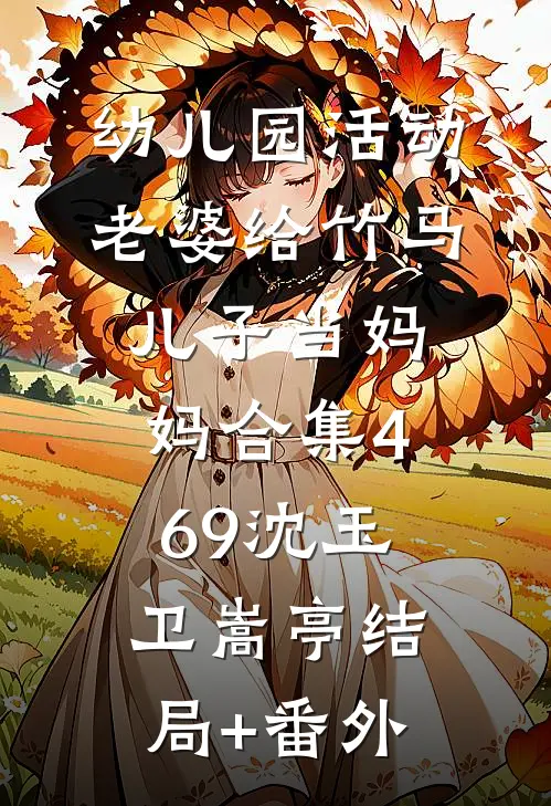幼儿园活动，老婆给竹马儿子当妈妈合集469沈玉卫嵩亭结局+番外