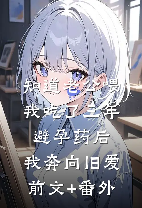 知道老公喂我吃了三年避孕药后，我奔向旧爱前文+番外