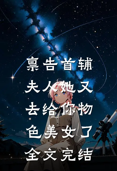 禀告首辅，夫人她又去给你物色美女了全文完结