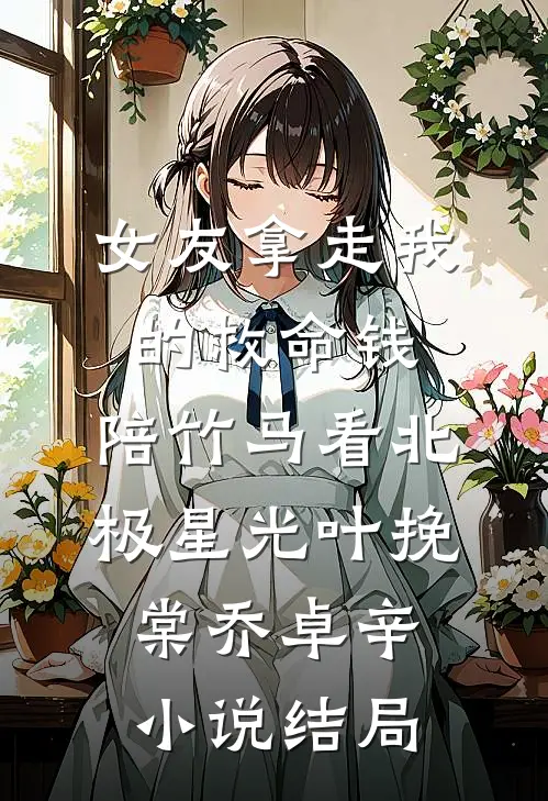 女友拿走我的救命钱，陪竹马看北极星光叶挽棠乔卓辛小说结局