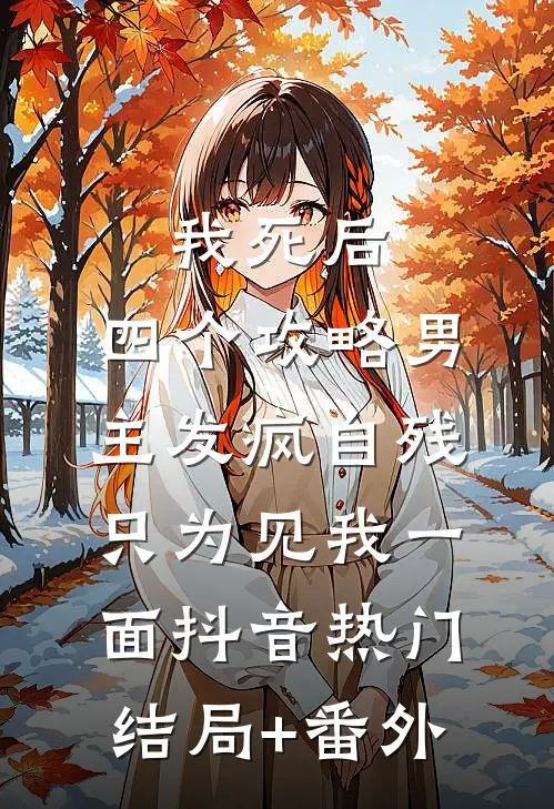 我死后，四个攻略男主发疯自残，只为见我一面抖音热门结局+番外
