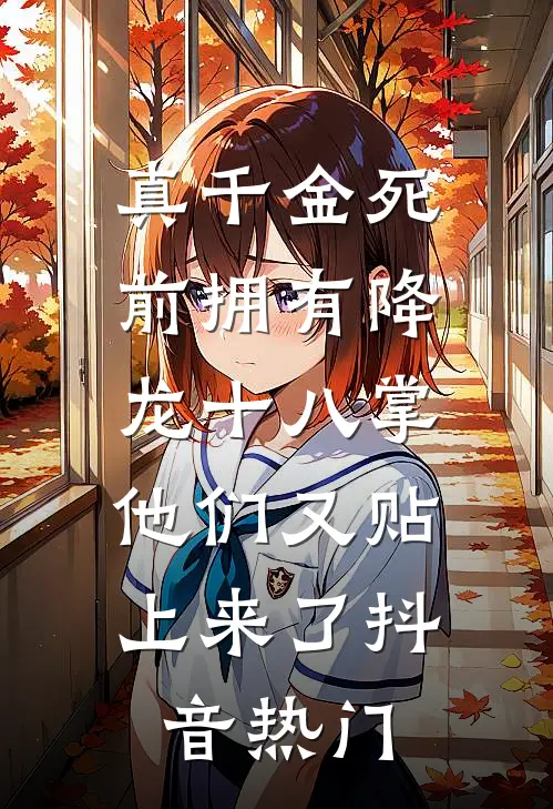 真千金死前拥有降龙十八掌，他们又贴上来了抖音热门