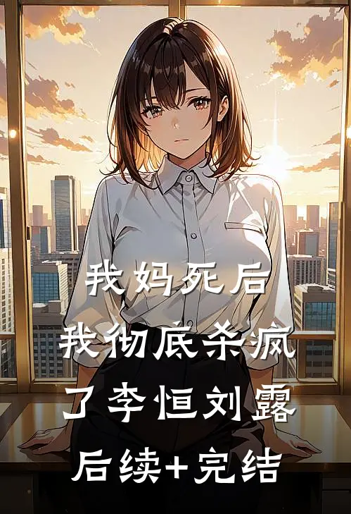 我妈死后，我彻底杀疯了李恒刘露后续+完结