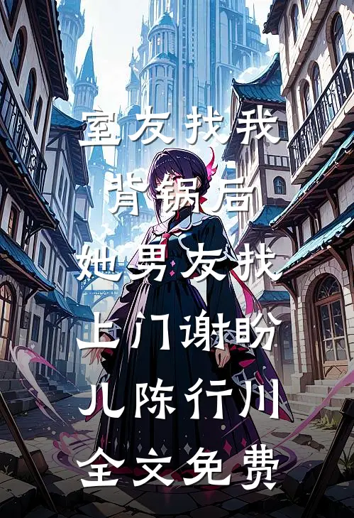 室友找我背锅后，她男友找上门谢盼儿陈行川全文免费