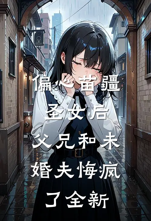 偏心苗疆圣女后，父兄和未婚夫悔疯了全新