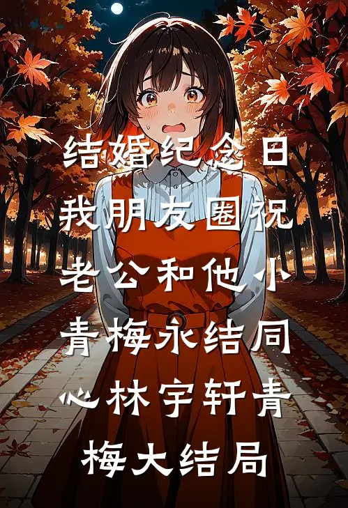 结婚纪念日，我朋友圈祝老公和他小青梅永结同心林宇轩青梅大结局