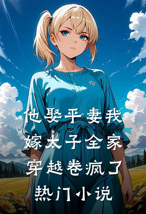 他娶平妻我嫁太子全家穿越卷疯了热门小说