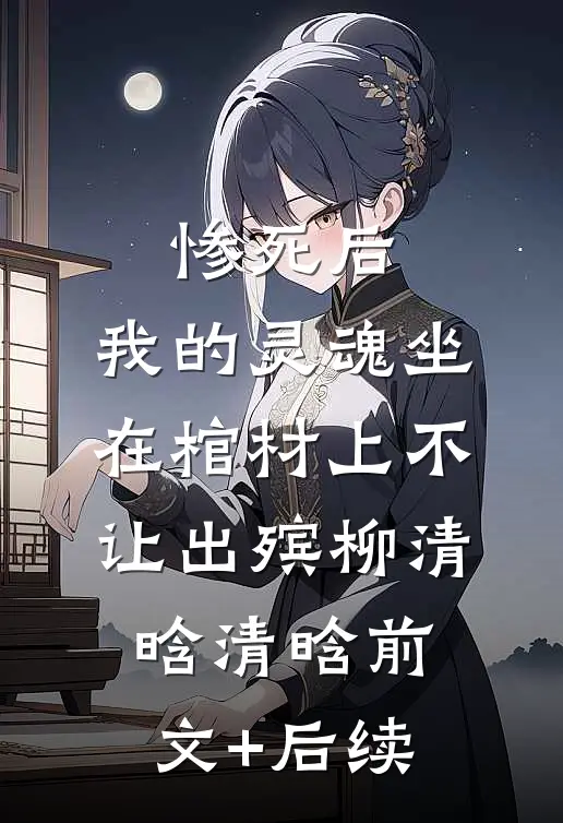 惨死后，我的灵魂坐在棺材上不让出殡柳清晗清晗前文+后续