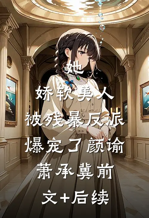 她，娇软美人，被残暴反派爆宠了颜谕萧承冀前文+后续