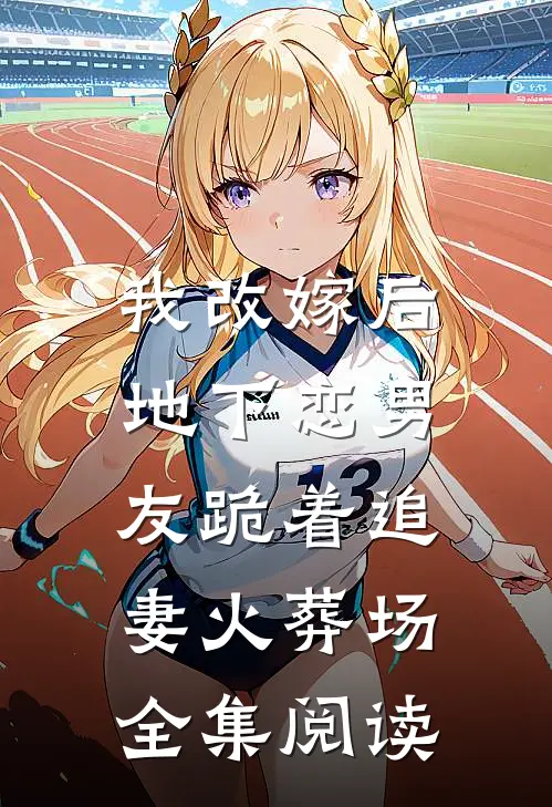 我改嫁后，地下恋男友跪着追妻火葬场全集阅读