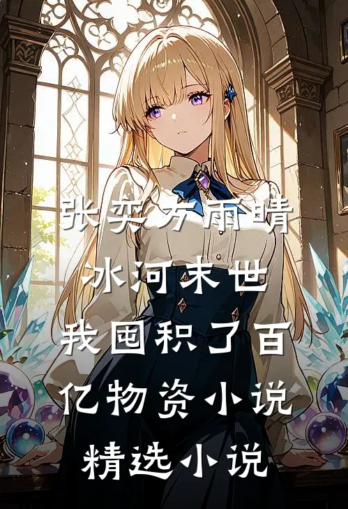 张奕方雨晴冰河末世,我囤积了百亿物资小说精选小说