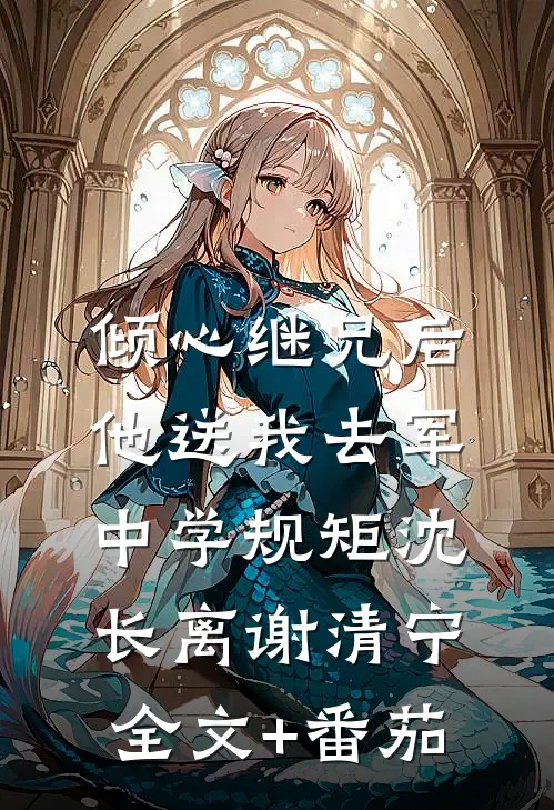倾心继兄后，他送我去军中学规矩沈长离谢清宁全文+番茄