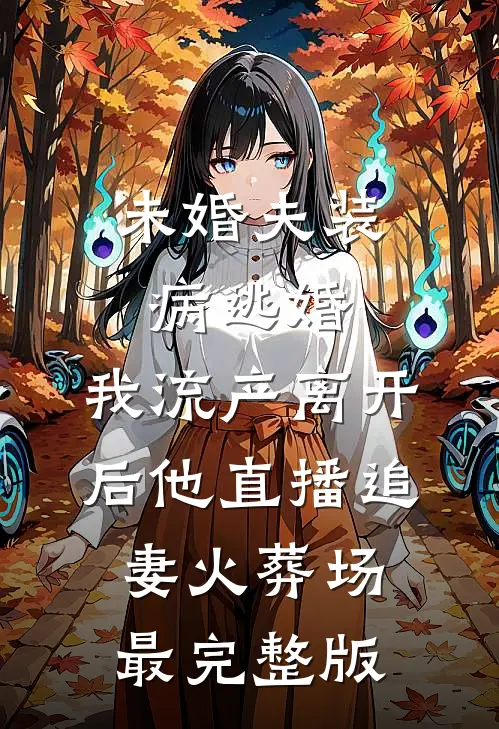 未婚夫装病逃婚，我流产离开后他直播追妻火葬场最完整版