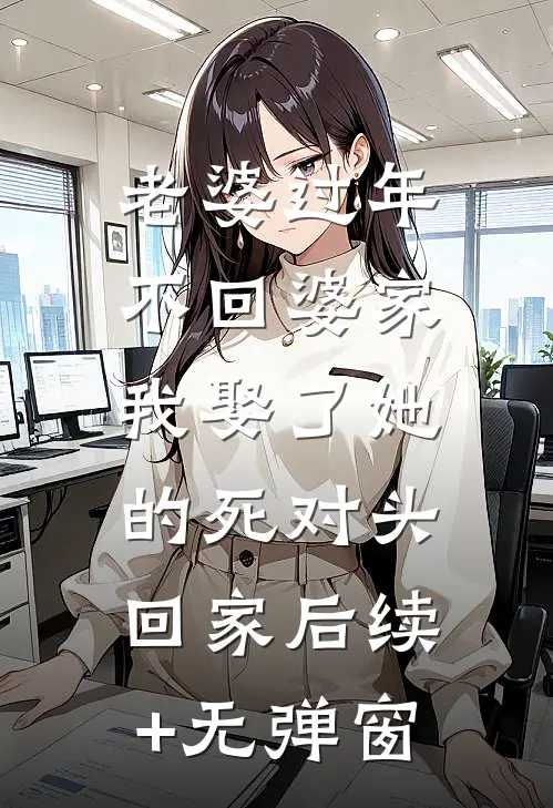 老婆过年不回婆家，我娶了她的死对头回家后续+无弹窗