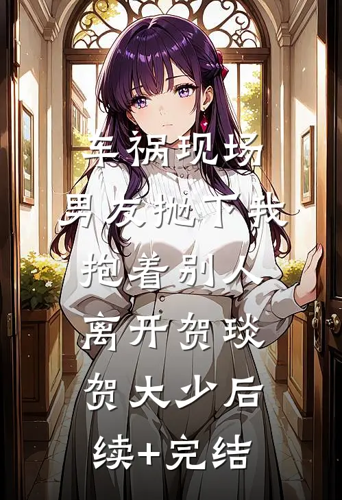 车祸现场，男友抛下我抱着别人离开贺琰贺大少后续+完结