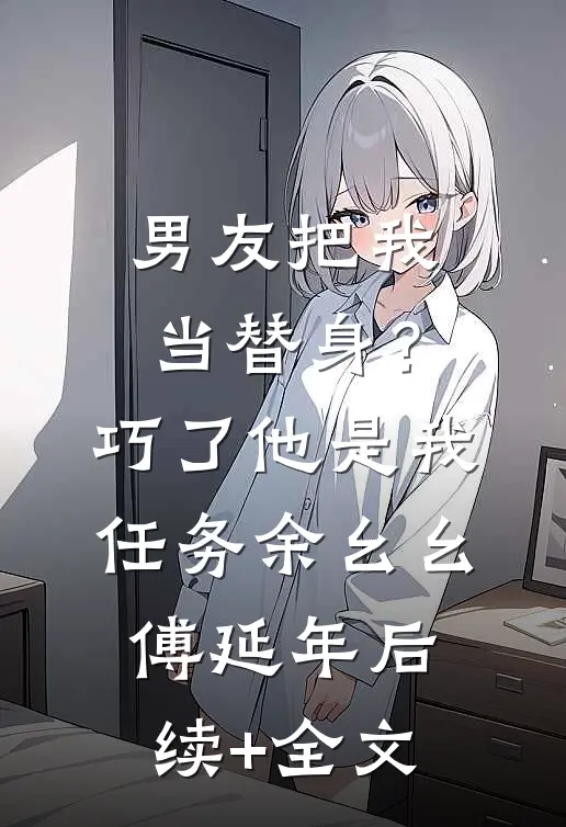 男友把我当替身？巧了，他是我任务余幺幺傅延年后续+全文
