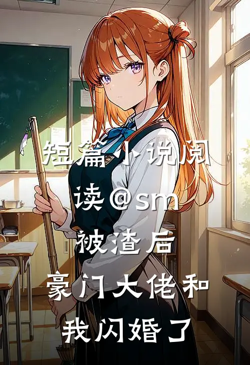 短篇小说阅读@sm: 被渣后,豪门大佬和我闪婚了