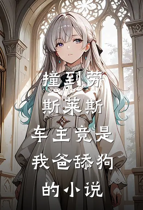 撞到劳斯莱斯，车主竟是我爸舔狗的小说