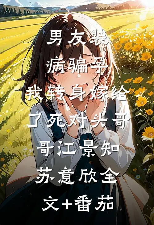 男友装病骗孕，我转身嫁给了死对头哥哥江景知苏意欣全文+番茄