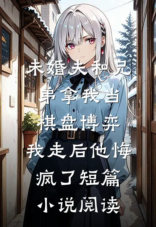 未婚夫和兄弟拿我当棋盘博弈，我走后他悔疯了短篇小说阅读