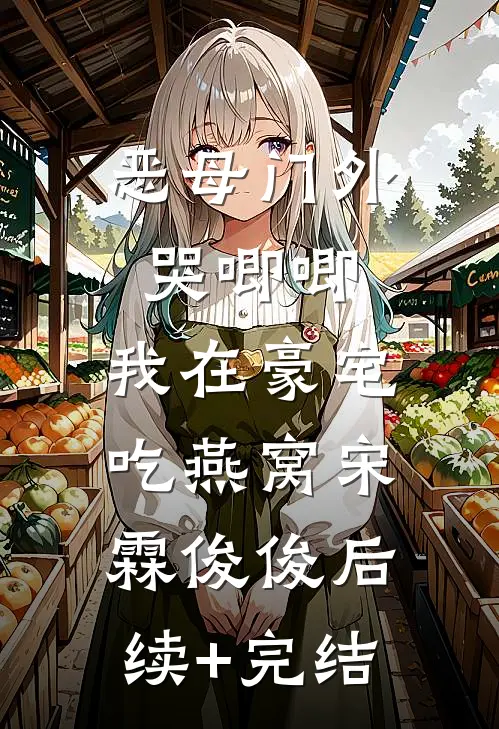 恶母门外哭唧唧，我在豪宅吃燕窝宋霖俊俊后续+完结
