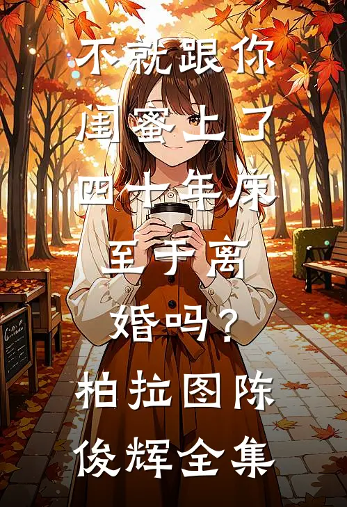 不就跟你闺蜜上了四十年床，至于离婚吗？柏拉图陈俊辉 全集