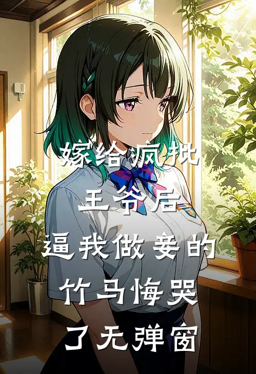 嫁给疯批王爷后，逼我做妾的竹马悔哭了无弹窗