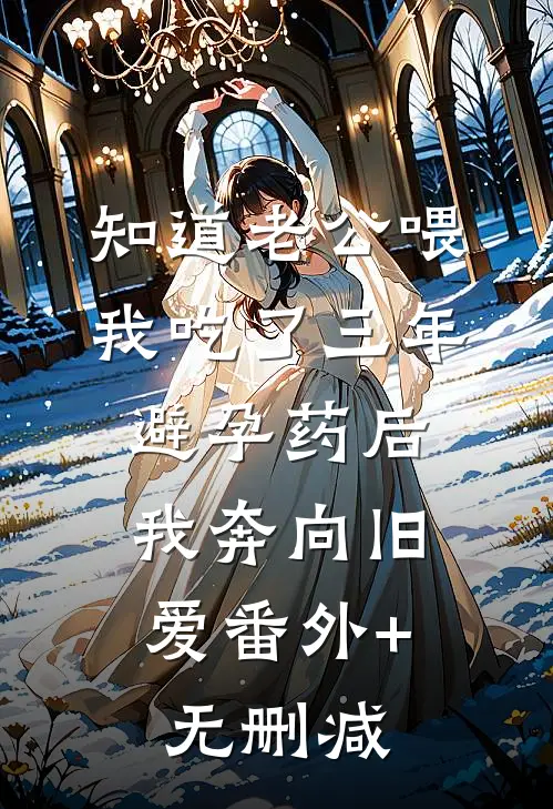 知道老公喂我吃了三年避孕药后，我奔向旧爱番外+无删减